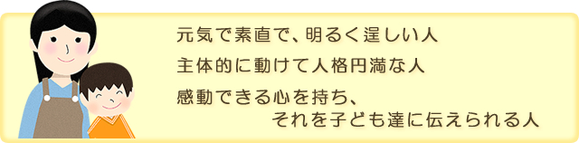 元気で素直で、明るく逞しい人 主体的に動けて人格円満な人 感動できる心とそれを子ども達に伝えられる人